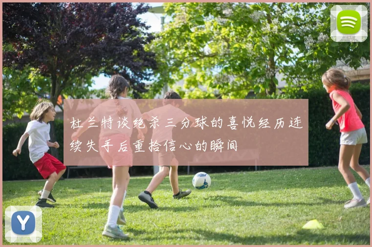 杜兰特谈绝杀三分球的喜悦经历连续失手后重拾信心的瞬间