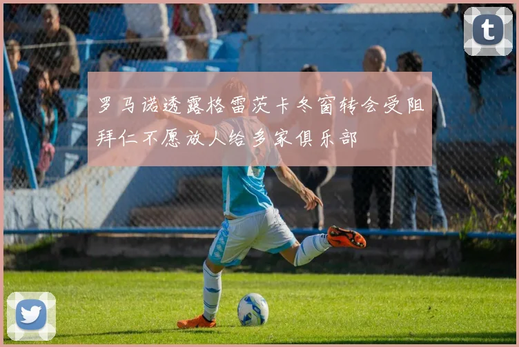 罗马诺透露格雷茨卡冬窗转会受阻拜仁不愿放人给多家俱乐部