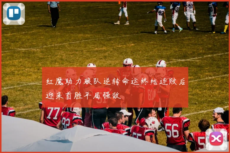 红魔助力狼队逆转命运终结连败后迎来首胜平局强敌