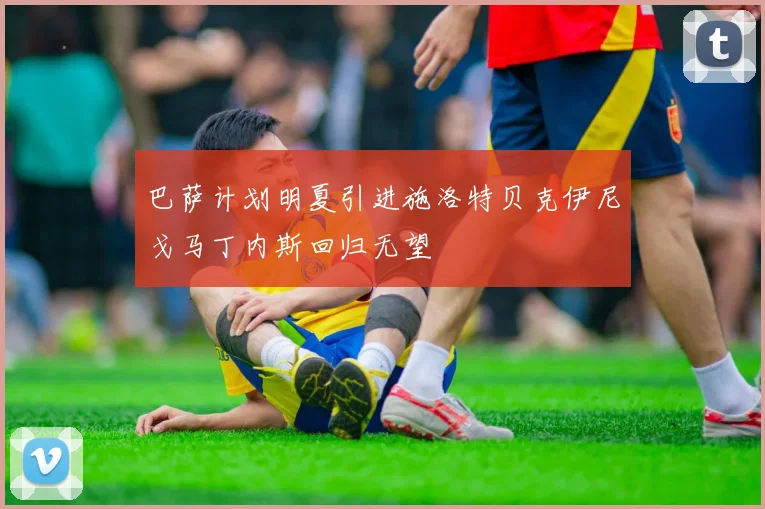 巴萨计划明夏引进施洛特贝克伊尼戈马丁内斯回归无望