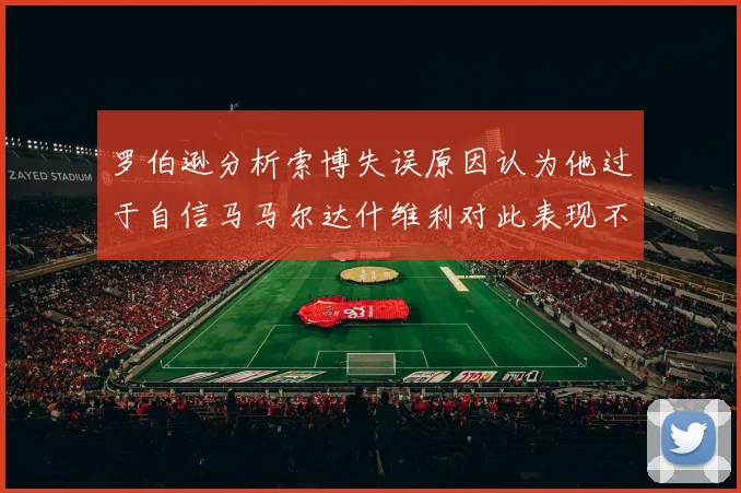 罗伯逊分析索博失误原因认为他过于自信马马尔达什维利对此表现不满
