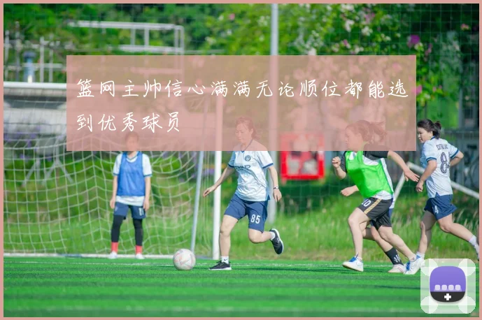 篮网主帅信心满满无论顺位都能选到优秀球员