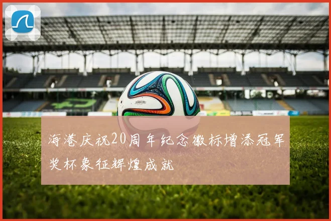 海港庆祝20周年纪念徽标增添冠军奖杯象征辉煌成就