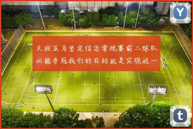 文班亚马坚定信念常规赛前二球队必能夺冠我们的目标就是实现这一伟大梦想