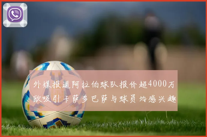 外媒报道阿拉伯球队报价超4000万欧吸引卡萨多巴萨与球员均感兴趣