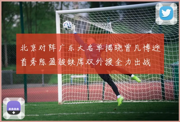 北京对阵广东大名单揭晓曾凡博迎首秀陈盈骏缺席双外援全力出战