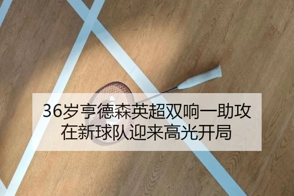 36岁亨德森英超双响一助攻 在新球队迎来高光开局